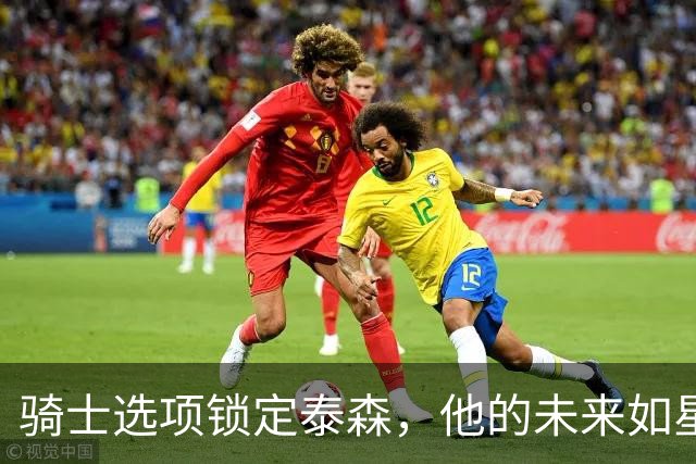 骑士选项锁定泰森，他的未来如星辰般闪亮！